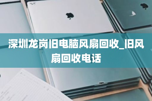 深圳龙岗旧电脑风扇回收_旧风扇回收电话