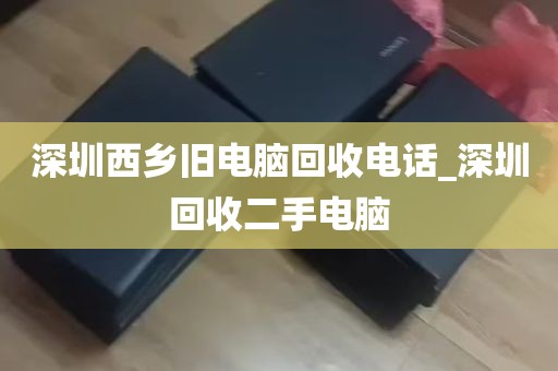 深圳西乡旧电脑回收电话_深圳回收二手电脑