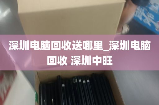 深圳电脑回收送哪里_深圳电脑回收 深圳中旺