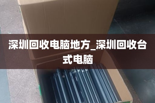 深圳回收电脑地方_深圳回收台式电脑