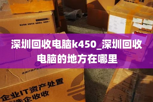 深圳回收电脑k450_深圳回收电脑的地方在哪里