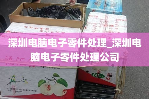 深圳电脑电子零件处理_深圳电脑电子零件处理公司