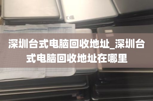 深圳台式电脑回收地址_深圳台式电脑回收地址在哪里