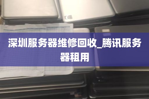 深圳服务器维修回收_腾讯服务器租用