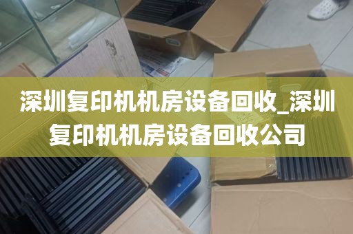 深圳复印机机房设备回收_深圳复印机机房设备回收公司