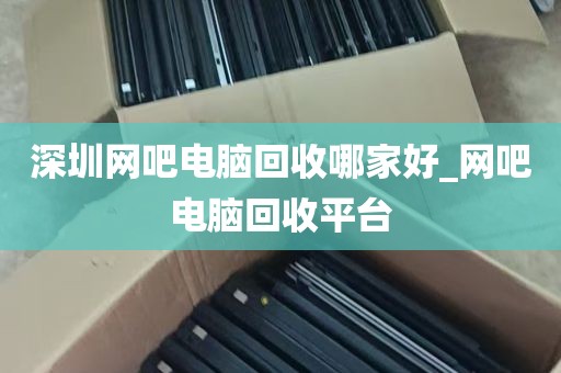 深圳网吧电脑回收哪家好_网吧电脑回收平台