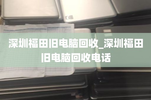 深圳福田旧电脑回收_深圳福田旧电脑回收电话