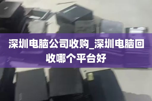 深圳电脑公司收购_深圳电脑回收哪个平台好