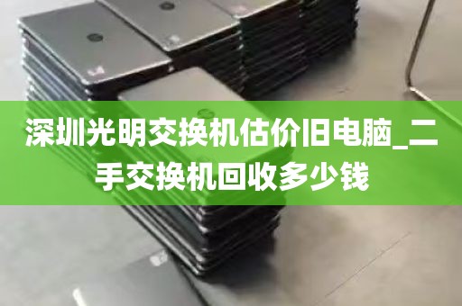 深圳光明交换机估价旧电脑_二手交换机回收多少钱