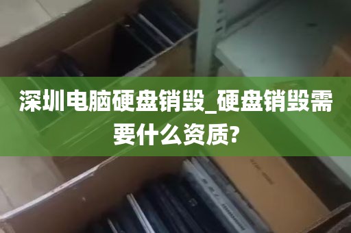 深圳电脑硬盘销毁_硬盘销毁需要什么资质?