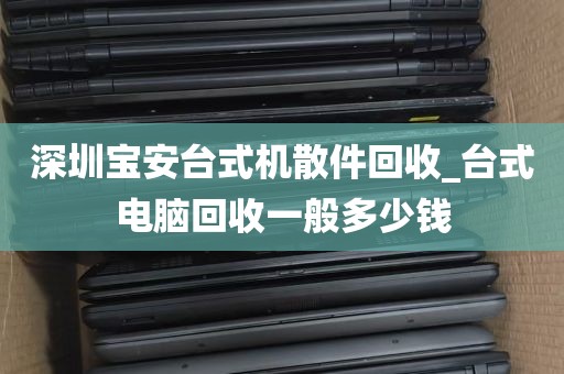 深圳宝安台式机散件回收_台式电脑回收一般多少钱