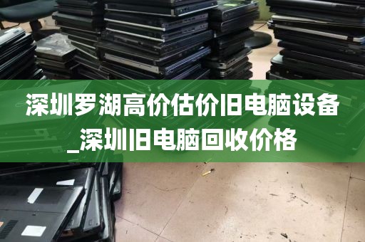 深圳罗湖高价估价旧电脑设备_深圳旧电脑回收价格