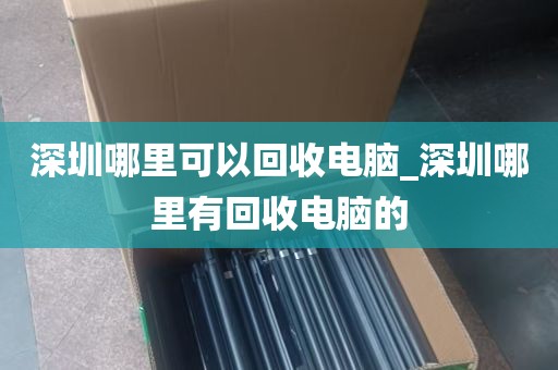深圳哪里可以回收电脑_深圳哪里有回收电脑的