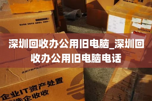深圳回收办公用旧电脑_深圳回收办公用旧电脑电话