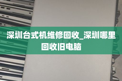 深圳台式机维修回收_深圳哪里回收旧电脑