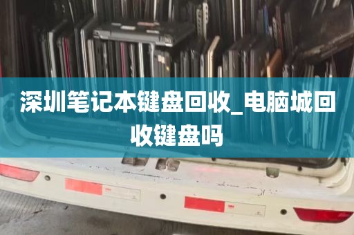 深圳笔记本键盘回收_电脑城回收键盘吗