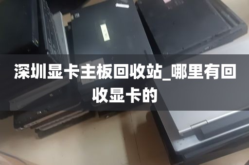 深圳显卡主板回收站_哪里有回收显卡的