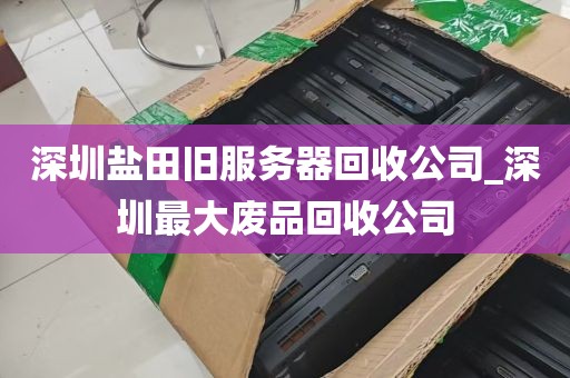 深圳盐田旧服务器回收公司_深圳最大废品回收公司
