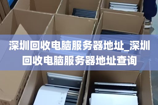 深圳回收电脑服务器地址_深圳回收电脑服务器地址查询