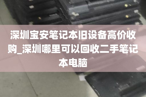 深圳宝安笔记本旧设备高价收购_深圳哪里可以回收二手笔记本电脑