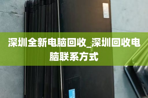 深圳全新电脑回收_深圳回收电脑联系方式