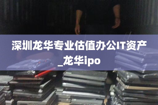 深圳龙华专业估值办公IT资产_龙华ipo