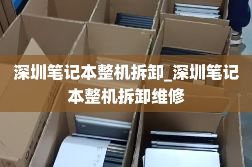 深圳笔记本整机拆卸_深圳笔记本整机拆卸维修