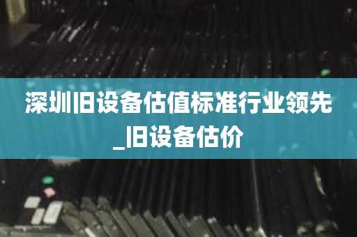 深圳旧设备估值标准行业领先_旧设备估价