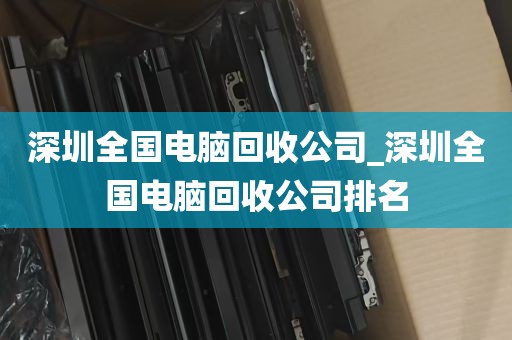 深圳全国电脑回收公司_深圳全国电脑回收公司排名