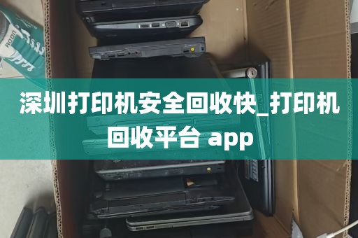深圳打印机安全回收快_打印机回收平台 app