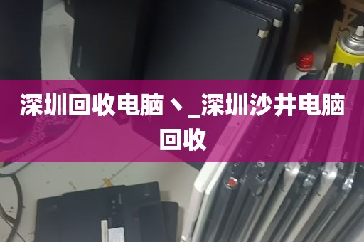 深圳回收电脑丶_深圳沙井电脑回收