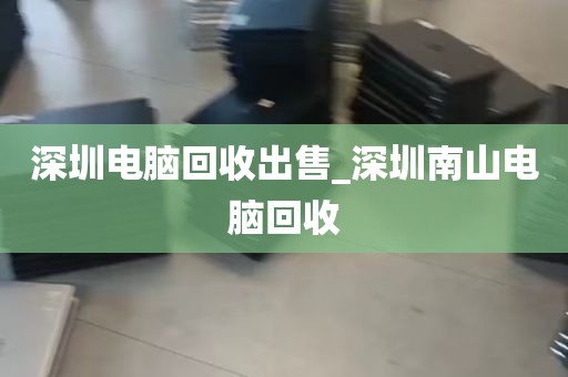 深圳电脑回收出售_深圳南山电脑回收