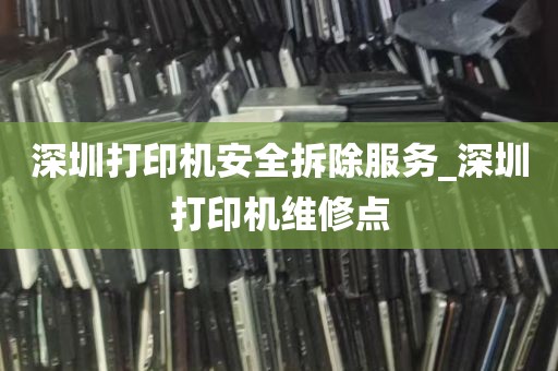 深圳打印机安全拆除服务_深圳打印机维修点