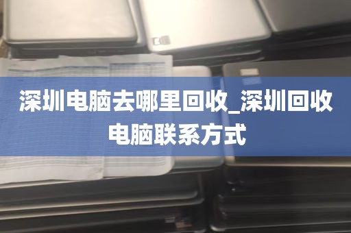 深圳电脑去哪里回收_深圳回收电脑联系方式
