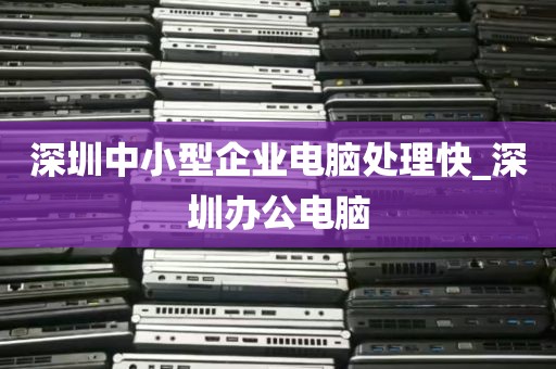 深圳中小型企业电脑处理快_深圳办公电脑
