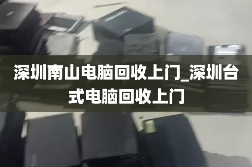 深圳南山电脑回收上门_深圳台式电脑回收上门