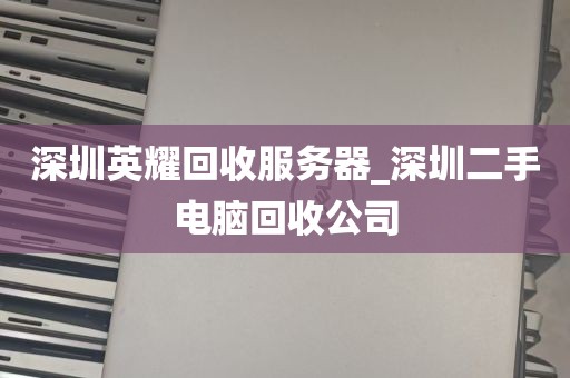 深圳英耀回收服务器_深圳二手电脑回收公司