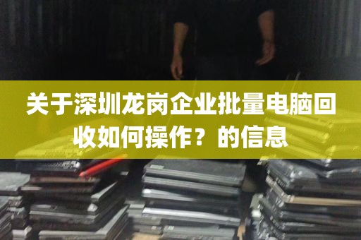 关于深圳龙岗企业批量电脑回收如何操作？的信息