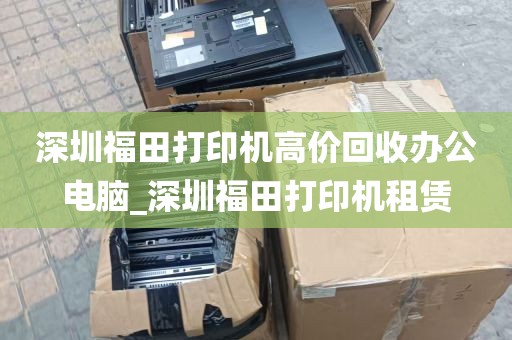 深圳福田打印机高价回收办公电脑_深圳福田打印机租赁