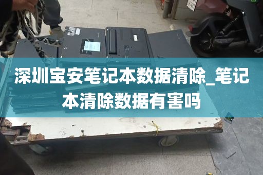 深圳宝安笔记本数据清除_笔记本清除数据有害吗