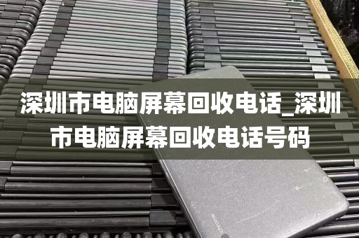深圳市电脑屏幕回收电话_深圳市电脑屏幕回收电话号码
