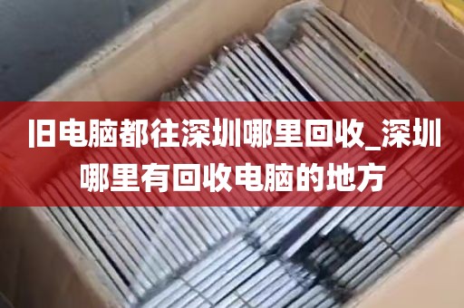 旧电脑都往深圳哪里回收_深圳哪里有回收电脑的地方