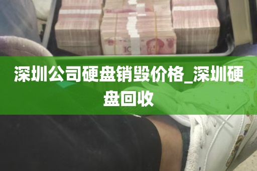 深圳公司硬盘销毁价格_深圳硬盘回收
