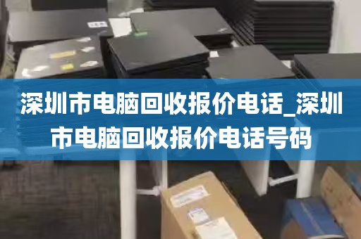 深圳市电脑回收报价电话_深圳市电脑回收报价电话号码