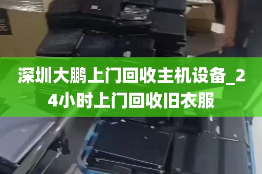 深圳大鹏上门回收主机设备_24小时上门回收旧衣服