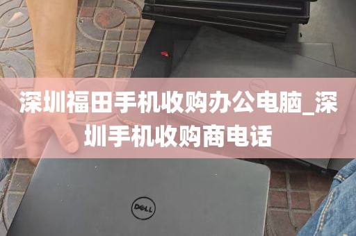深圳福田手机收购办公电脑_深圳手机收购商电话