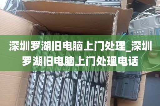 深圳罗湖旧电脑上门处理_深圳罗湖旧电脑上门处理电话