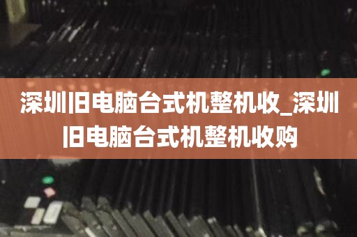 深圳旧电脑台式机整机收_深圳旧电脑台式机整机收购