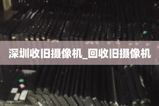 深圳收旧摄像机_回收旧摄像机