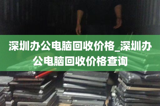 深圳办公电脑回收价格_深圳办公电脑回收价格查询